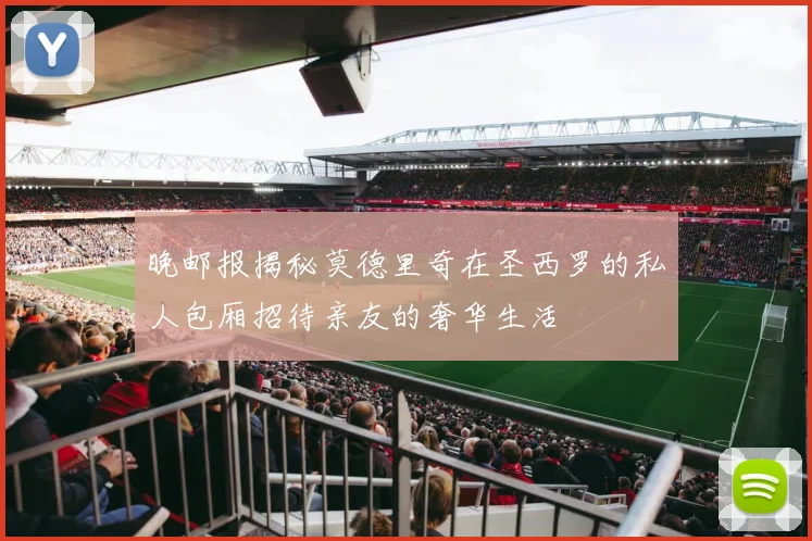 晚邮报揭秘莫德里奇在圣西罗的私人包厢招待亲友的奢华生活