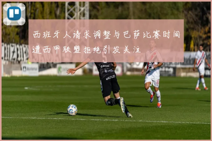 西班牙人请求调整与巴萨比赛时间遭西甲联盟拒绝引发关注