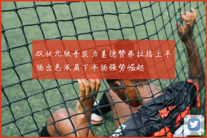 双状元联手发力基德赞弗拉格上半场出色浓眉下半场强势崛起