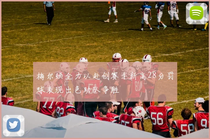 梅尔顿全力以赴创赛季新高28分罚球表现出色助队争胜