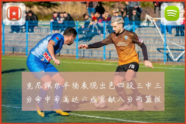 克尼佩尔半场表现出色四投三中三分命中率高达六成贡献八分两篮板