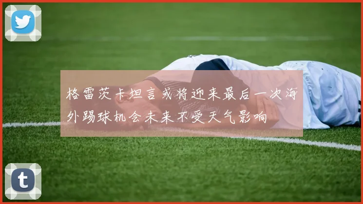 格雷茨卡坦言或将迎来最后一次海外踢球机会未来不受天气影响