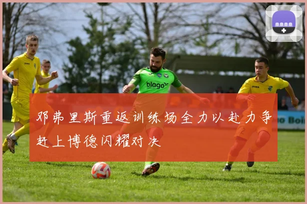 邓弗里斯重返训练场全力以赴力争赶上博德闪耀对决