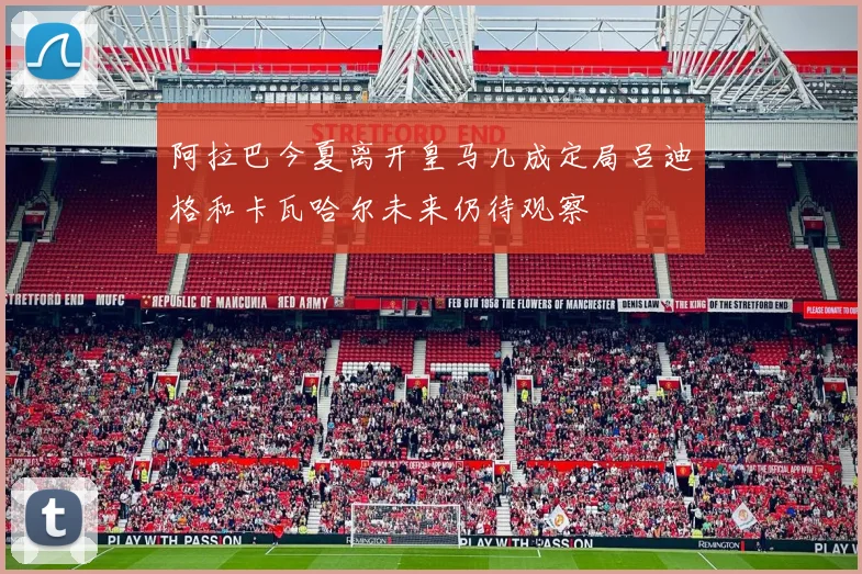 阿拉巴今夏离开皇马几成定局吕迪格和卡瓦哈尔未来仍待观察