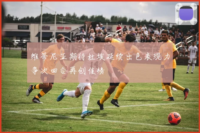 维蒂尼亚期待杜埃延续出色表现力争次回合再创佳绩