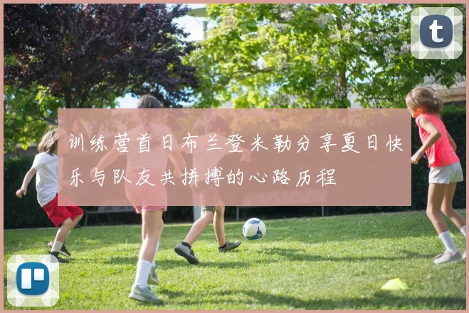 训练营首日布兰登米勒分享夏日快乐与队友共拼搏的心路历程