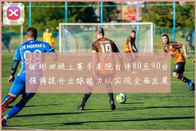 徐彬回顾上赛季表现自评80至90分强调提升出球能力以实现全面发展