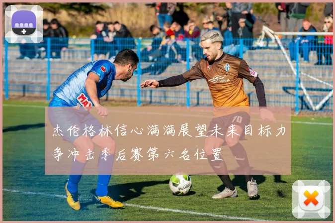 杰伦格林信心满满展望未来目标力争冲击季后赛第六名位置
