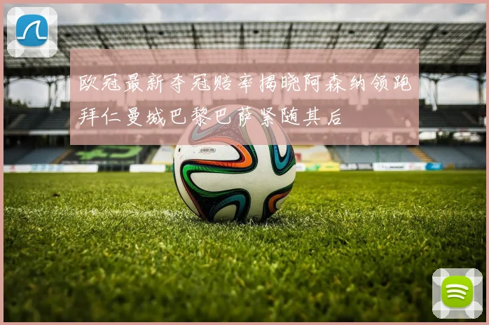 欧冠最新夺冠赔率揭晓阿森纳领跑拜仁曼城巴黎巴萨紧随其后