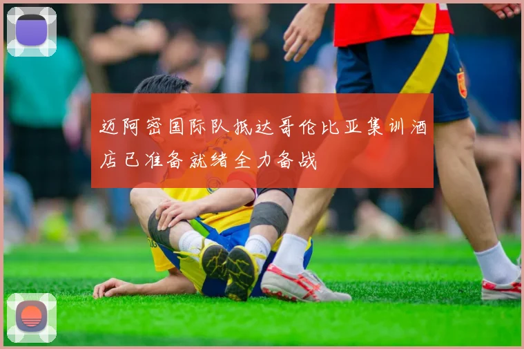 迈阿密国际队抵达哥伦比亚集训酒店已准备就绪全力备战