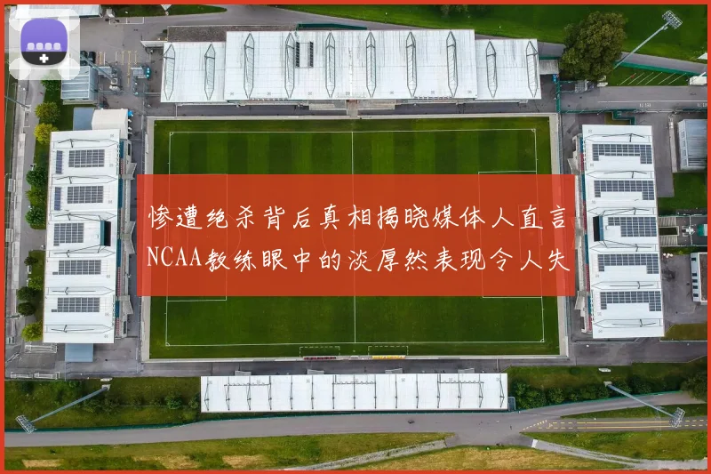 惨遭绝杀背后真相揭晓媒体人直言NCAA教练眼中的淡厚然表现令人失望