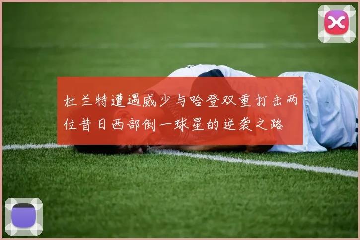 杜兰特遭遇威少与哈登双重打击两位昔日西部倒一球星的逆袭之路