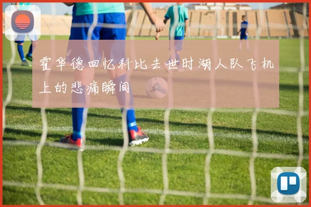 霍华德回忆科比去世时湖人队飞机上的悲痛瞬间