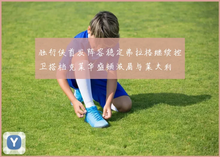 独行侠首发阵容稳定弗拉格继续控卫搭档克莱华盛顿浓眉与莱夫利