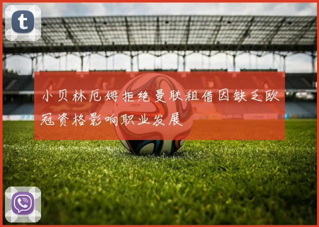 小贝林厄姆拒绝曼联租借因缺乏欧冠资格影响职业发展