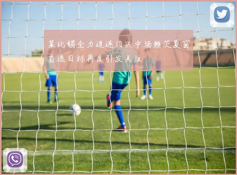 莱比锡全力追逐门兴中场赖茨夏窗首选目标再度引发关注