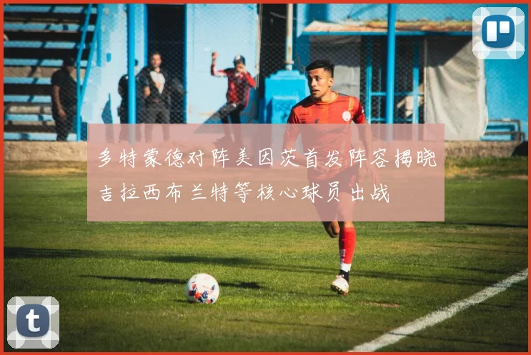多特蒙德对阵美因茨首发阵容揭晓吉拉西布兰特等核心球员出战