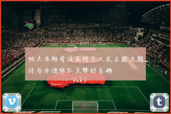 帕夫洛维奇谈亚特兰大反击能力期待与非德球队交锋的乐趣