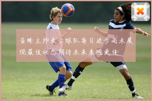 黄蜂主帅表示球队每日进步尚未展现最佳状态期待未来表现更佳