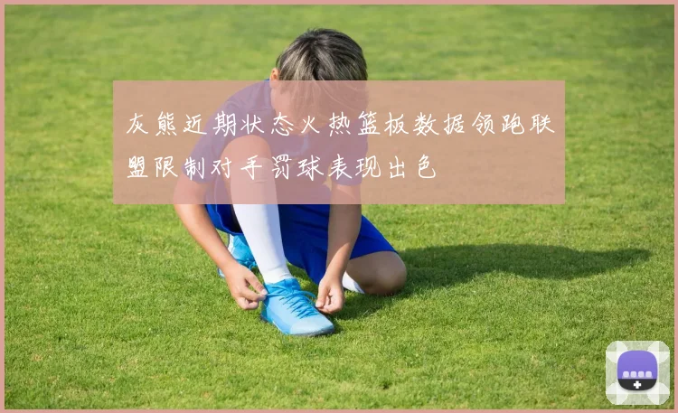 灰熊近期状态火热篮板数据领跑联盟限制对手罚球表现出色