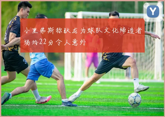 小里弗斯称狄龙为球队文化缔造者场均22分令人意外