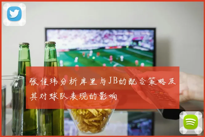 张佳玮分析库里与JB的配合策略及其对球队表现的影响