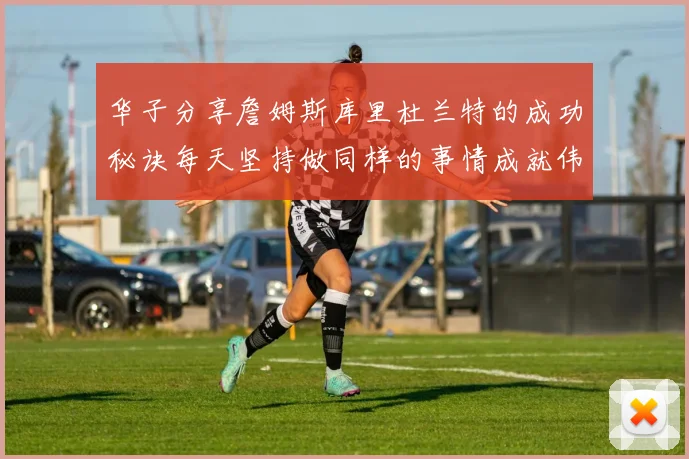 华子分享詹姆斯库里杜兰特的成功秘诀每天坚持做同样的事情成就伟大人生